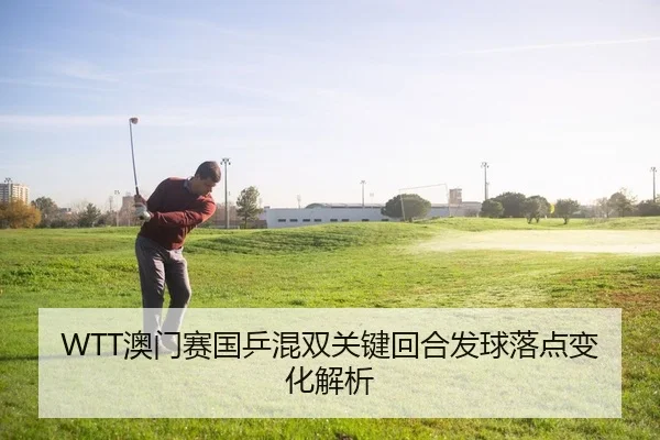WTT澳门赛国乒混双关键回合发球落点变化解析