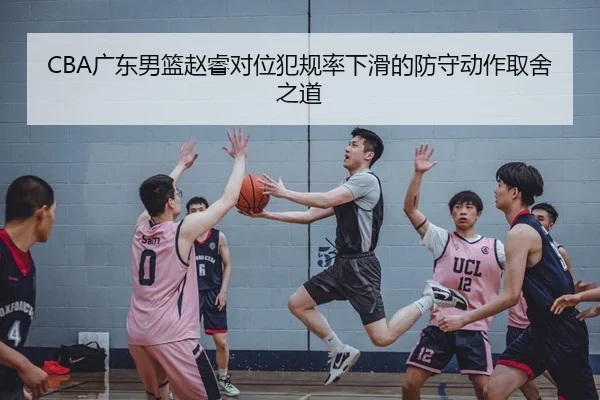 CBA广东男篮赵睿对位犯规率下滑的防守动作取舍之道